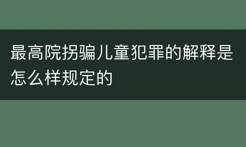最高院拐骗儿童犯罪的解释是怎么样规定的