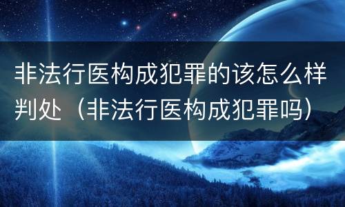 非法行医构成犯罪的该怎么样判处（非法行医构成犯罪吗）