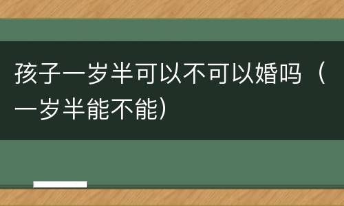 孩子一岁半可以不可以婚吗（一岁半能不能）