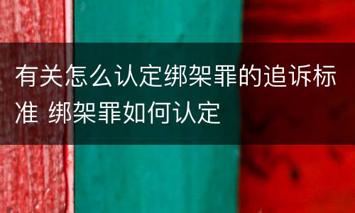 有关怎么认定绑架罪的追诉标准 绑架罪如何认定