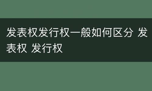 发表权发行权一般如何区分 发表权 发行权