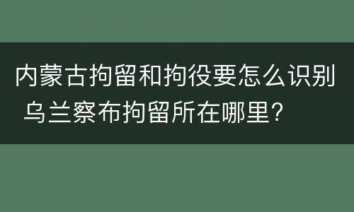 内蒙古拘留和拘役要怎么识别 乌兰察布拘留所在哪里?