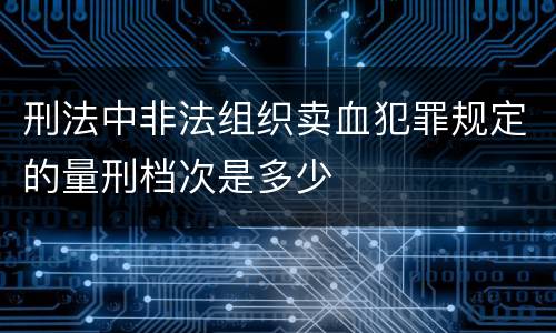 刑法中非法组织卖血犯罪规定的量刑档次是多少