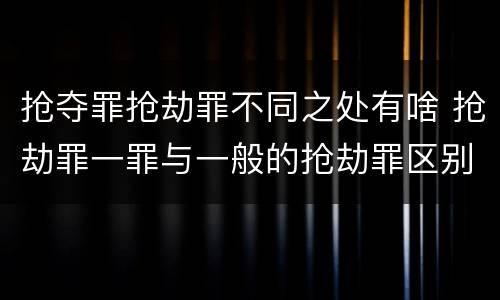 抢夺罪抢劫罪不同之处有啥 抢劫罪一罪与一般的抢劫罪区别