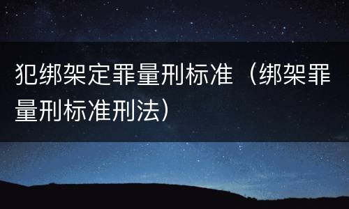 犯绑架定罪量刑标准（绑架罪量刑标准刑法）
