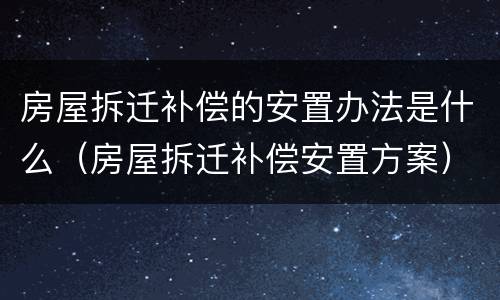 房屋拆迁补偿的安置办法是什么（房屋拆迁补偿安置方案）