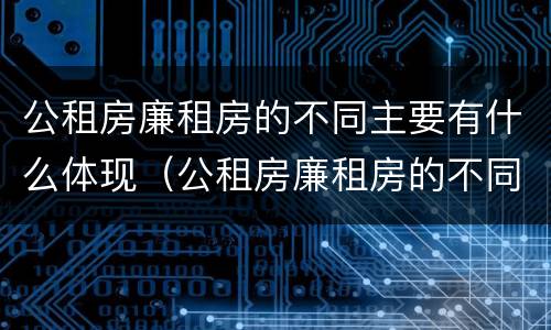 公租房廉租房的不同主要有什么体现（公租房廉租房的不同主要有什么体现）