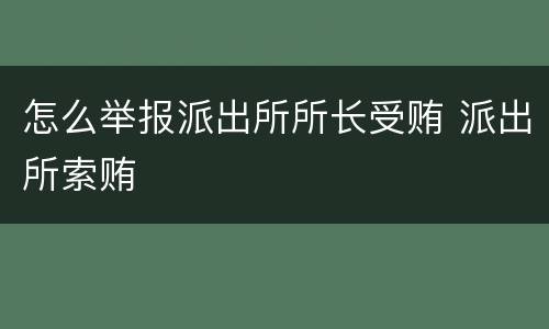 怎么举报派出所所长受贿 派出所索贿