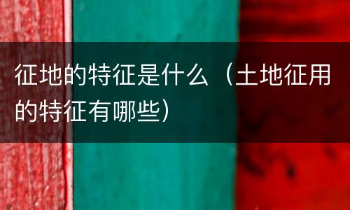 征地的特征是什么（土地征用的特征有哪些）