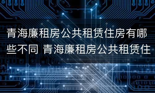 青海廉租房公共租赁住房有哪些不同 青海廉租房公共租赁住房有哪些不同类型