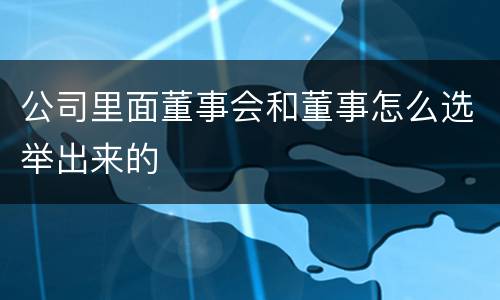 公司里面董事会和董事怎么选举出来的