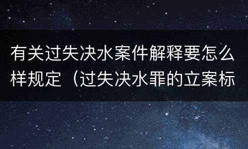 有关过失决水案件解释要怎么样规定（过失决水罪的立案标准）