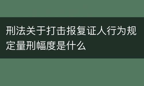 刑法关于打击报复证人行为规定量刑幅度是什么