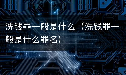 洗钱罪一般是什么（洗钱罪一般是什么罪名）