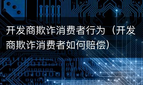 开发商欺诈消费者行为（开发商欺诈消费者如何赔偿）