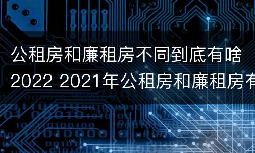 公租房和廉租房不同到底有啥2022 2021年公租房和廉租房有什么区别