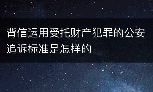 背信运用受托财产犯罪的公安追诉标准是怎样的