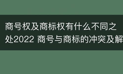 商号权及商标权有什么不同之处2022 商号与商标的冲突及解决措施