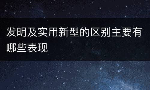 发明及实用新型的区别主要有哪些表现