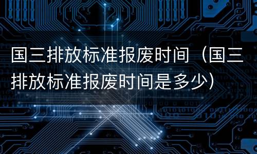 国三排放标准报废时间（国三排放标准报废时间是多少）