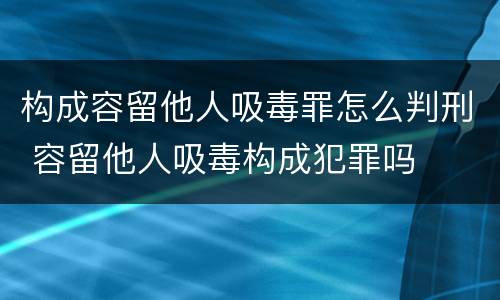 构成容留他人吸毒罪怎么判刑 容留他人吸毒构成犯罪吗