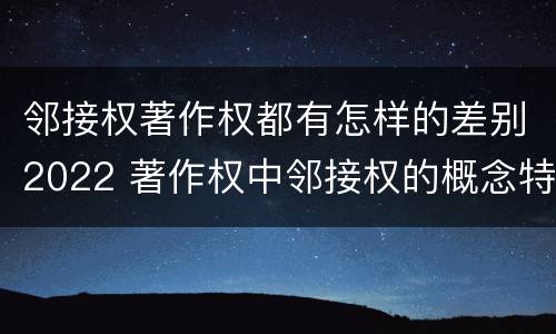 邻接权著作权都有怎样的差别2022 著作权中邻接权的概念特点