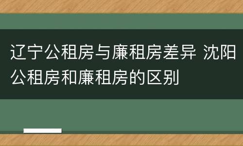 辽宁公租房与廉租房差异 沈阳公租房和廉租房的区别