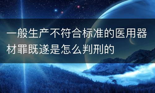 一般生产不符合标准的医用器材罪既遂是怎么判刑的