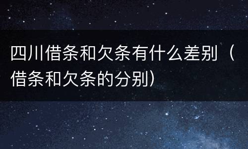 四川借条和欠条有什么差别（借条和欠条的分别）