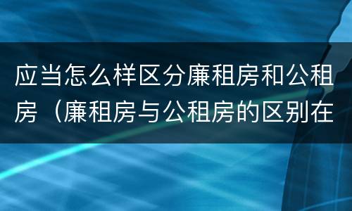 应当怎么样区分廉租房和公租房（廉租房与公租房的区别在哪里）
