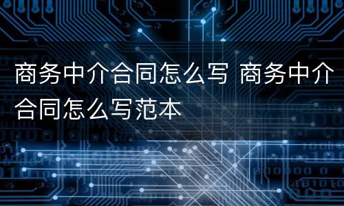 商务中介合同怎么写 商务中介合同怎么写范本