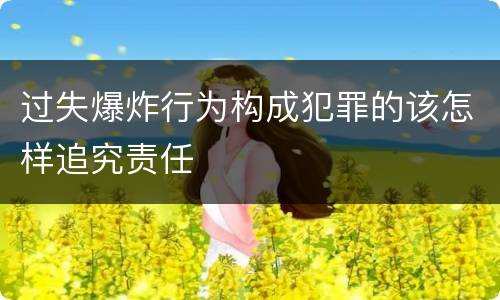 过失爆炸行为构成犯罪的该怎样追究责任
