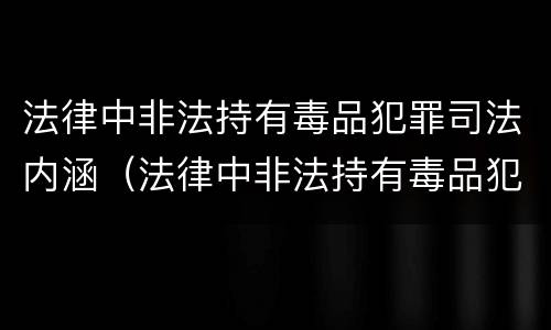 法律中非法持有毒品犯罪司法内涵（法律中非法持有毒品犯罪司法内涵包括）
