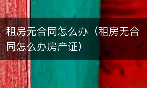 租房无合同怎么办（租房无合同怎么办房产证）