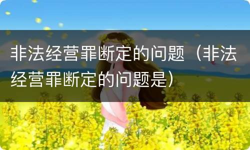 非法经营罪断定的问题（非法经营罪断定的问题是）
