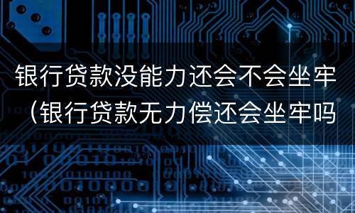 银行贷款没能力还会不会坐牢（银行贷款无力偿还会坐牢吗）