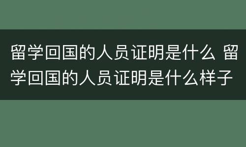 留学回国的人员证明是什么 留学回国的人员证明是什么样子的