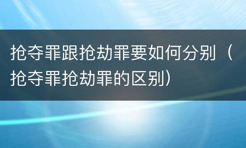 抢夺罪跟抢劫罪要如何分别（抢夺罪抢劫罪的区别）