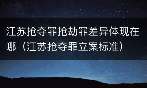 江苏抢夺罪抢劫罪差异体现在哪（江苏抢夺罪立案标准）