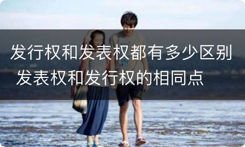 发行权和发表权都有多少区别 发表权和发行权的相同点