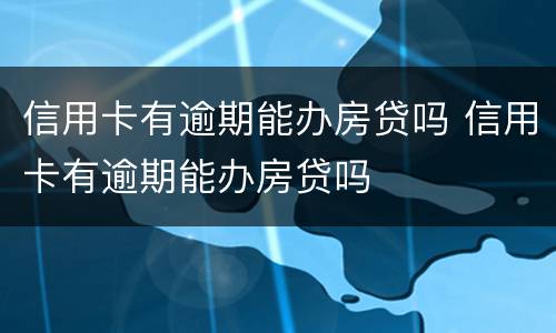 信用卡有逾期能办房贷吗 信用卡有逾期能办房贷吗