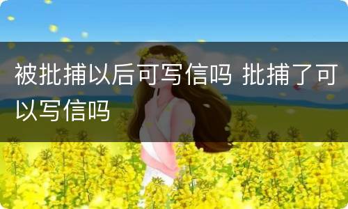 被批捕以后可写信吗 批捕了可以写信吗