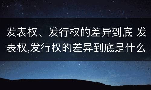 发表权、发行权的差异到底 发表权,发行权的差异到底是什么