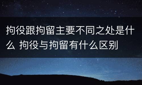 拘役跟拘留主要不同之处是什么 拘役与拘留有什么区别