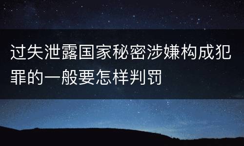 过失泄露国家秘密涉嫌构成犯罪的一般要怎样判罚