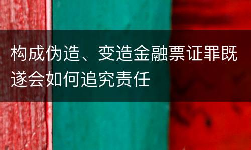 构成伪造、变造金融票证罪既遂会如何追究责任