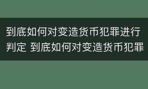 到底如何对变造货币犯罪进行判定 到底如何对变造货币犯罪进行判定呢