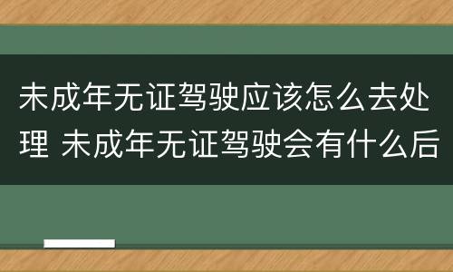 未成年无证驾驶应该怎么去处理 未成年无证驾驶会有什么后果