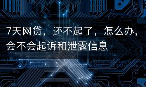 7天网贷，还不起了，怎么办，会不会起诉和泄露信息