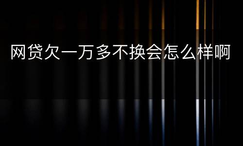 网贷欠一万多不换会怎么样啊